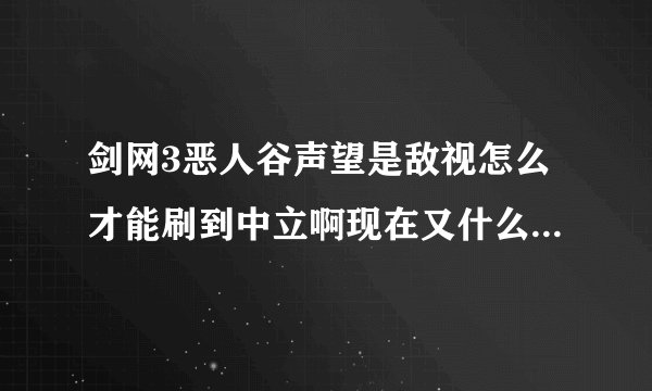 剑网3恶人谷声望是敌视怎么才能刷到中立啊现在又什么办法吗？急急急！！！