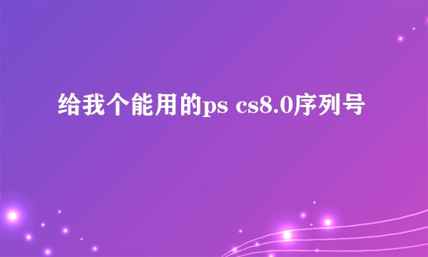 给我个能用的ps cs8.0序列号