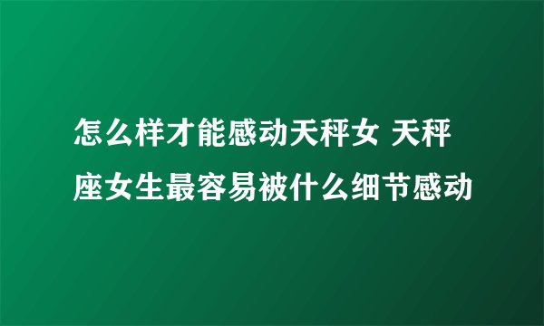 怎么样才能感动天秤女 天秤座女生最容易被什么细节感动