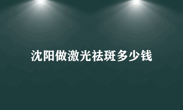 沈阳做激光祛斑多少钱