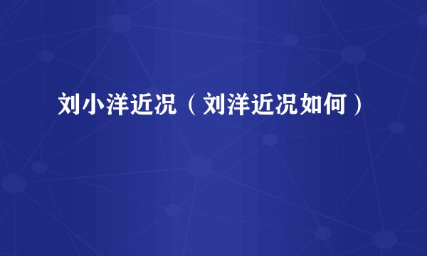 刘小洋近况（刘洋近况如何）