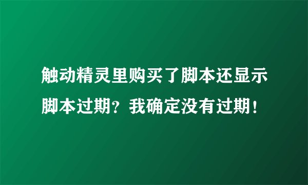 触动精灵里购买了脚本还显示脚本过期？我确定没有过期！