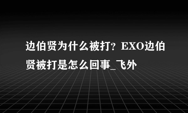 边伯贤为什么被打？EXO边伯贤被打是怎么回事_飞外