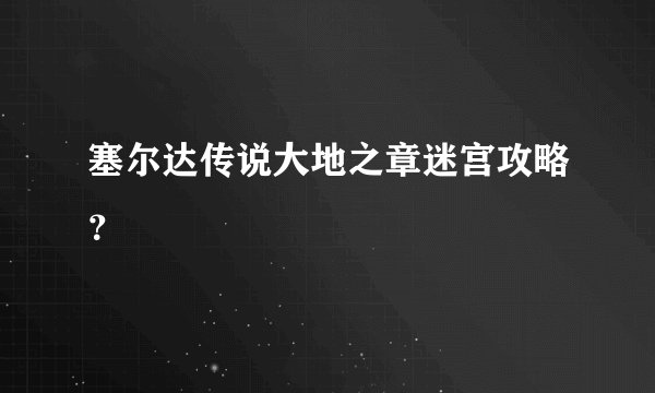 塞尔达传说大地之章迷宫攻略？