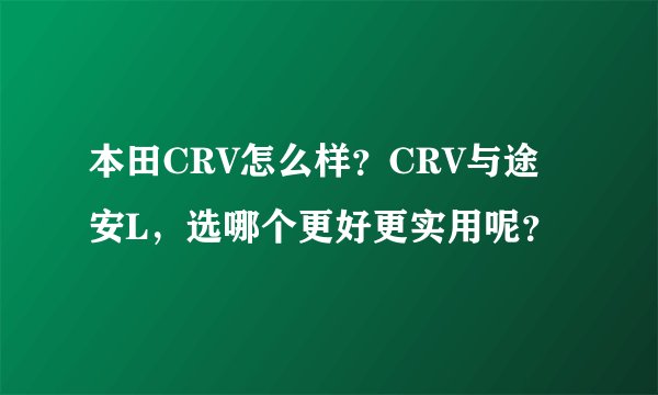 本田CRV怎么样？CRV与途安L，选哪个更好更实用呢？