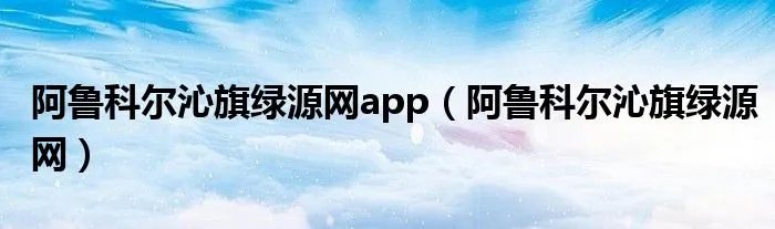 阿鲁科尔沁旗绿源网app（阿鲁科尔沁旗绿源网）