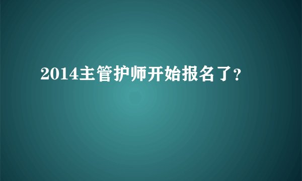 2014主管护师开始报名了？