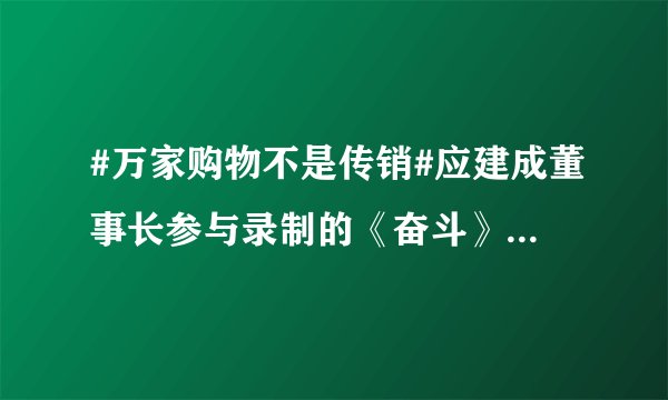 #万家购物不是传销#应建成董事长参与录制的《奋斗》节目《应建成的奋斗》已于5月6日在CCTV证券咨询频道...