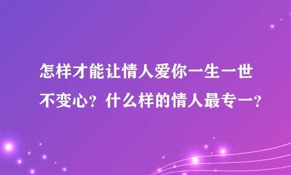 怎样才能让情人爱你一生一世不变心？什么样的情人最专一？