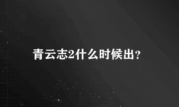 青云志2什么时候出？
