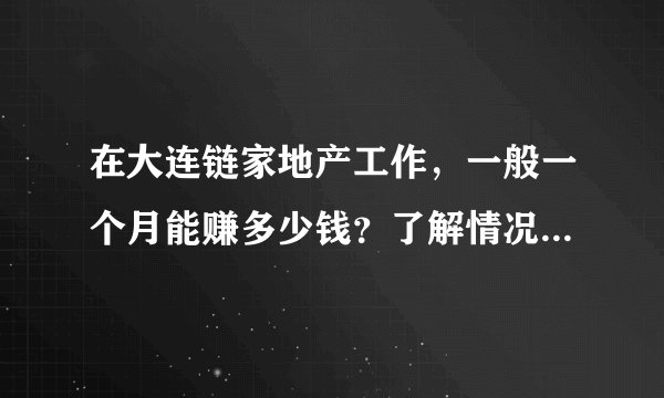 在大连链家地产工作，一般一个月能赚多少钱？了解情况的朋友帮忙说说，谢谢？
