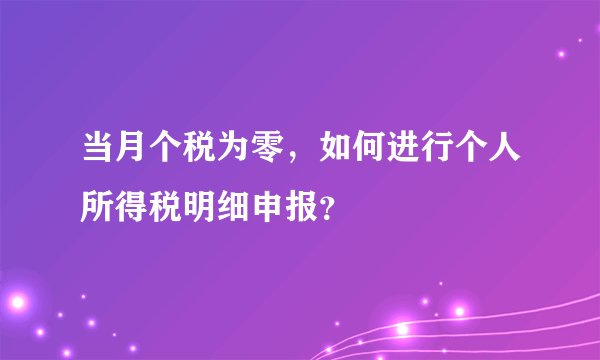当月个税为零，如何进行个人所得税明细申报？