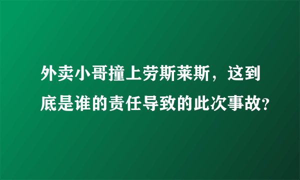 外卖小哥撞上劳斯莱斯，这到底是谁的责任导致的此次事故？