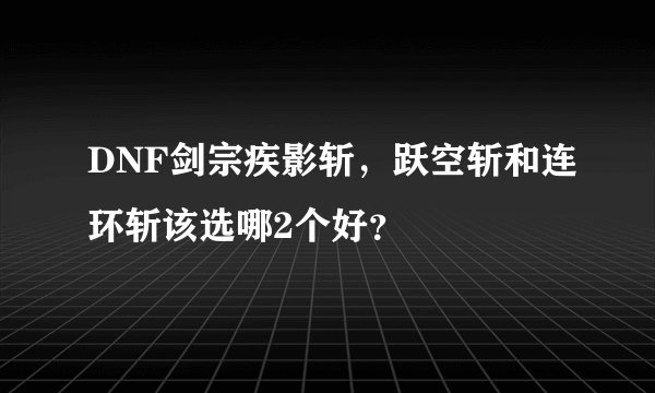 DNF剑宗疾影斩，跃空斩和连环斩该选哪2个好？
