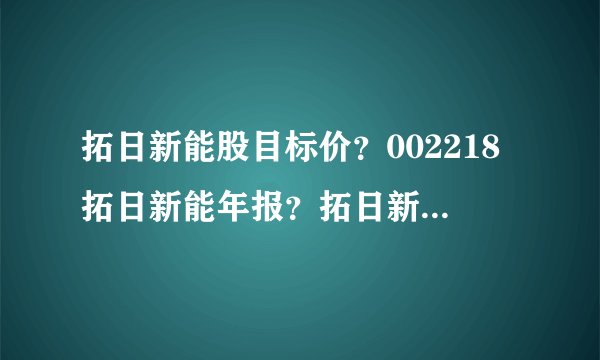 拓日新能股目标价？002218拓日新能年报？拓日新能分红2021计划？