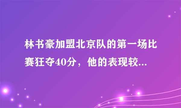 林书豪加盟北京队的第一场比赛狂夺40分，他的表现较从前来说怎么样？