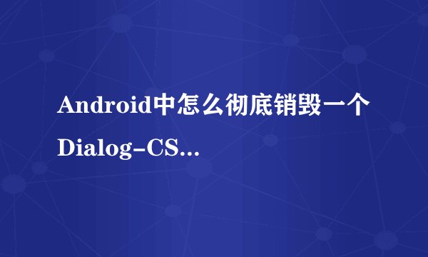 Android中怎么彻底销毁一个Dialog-CSDN论坛
