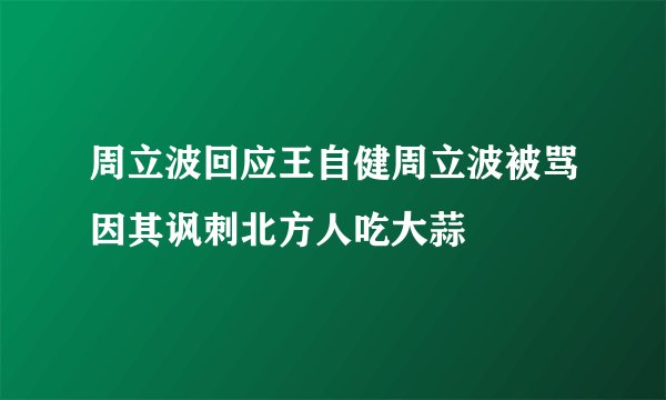 周立波回应王自健周立波被骂因其讽刺北方人吃大蒜