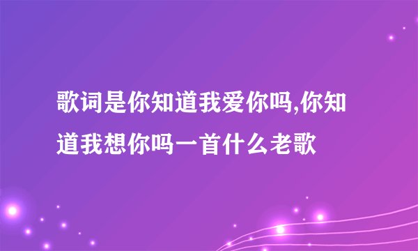 歌词是你知道我爱你吗,你知道我想你吗一首什么老歌