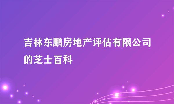 吉林东鹏房地产评估有限公司的芝士百科