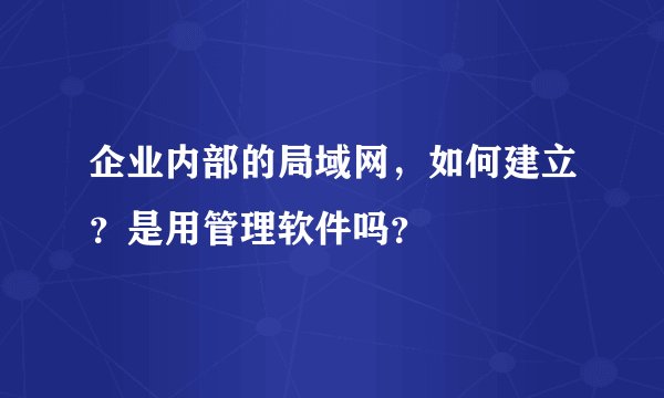 企业内部的局域网，如何建立？是用管理软件吗？