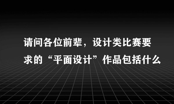 请问各位前辈，设计类比赛要求的“平面设计”作品包括什么