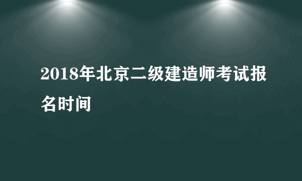 2018年北京二级建造师考试报名时间