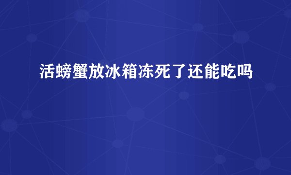 活螃蟹放冰箱冻死了还能吃吗