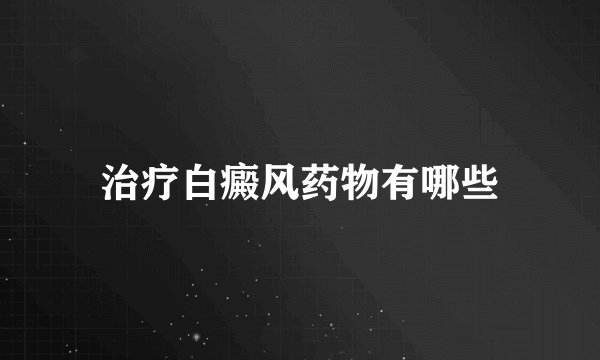 治疗白癜风药物有哪些