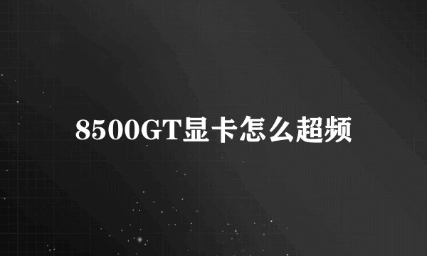 8500GT显卡怎么超频