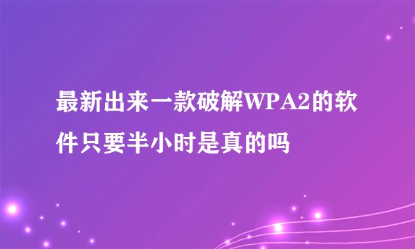 最新出来一款破解WPA2的软件只要半小时是真的吗