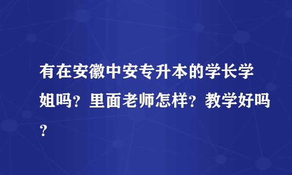 有在安徽中安专升本的学长学姐吗？里面老师怎样？教学好吗？