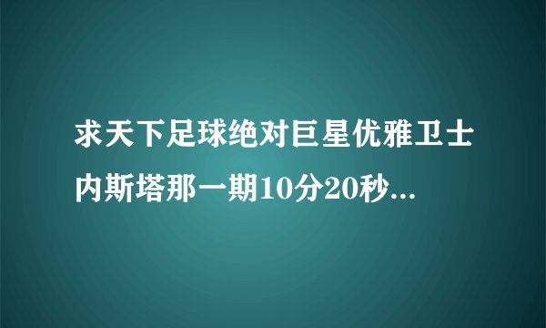 求天下足球绝对巨星优雅卫士内斯塔那一期10分20秒开始的背景音乐叫什么