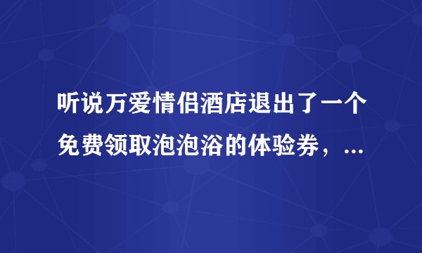 听说万爱情侣酒店退出了一个免费领取泡泡浴的体验券，这个是和店里卖的一样吗？使用感觉怎么样啊？