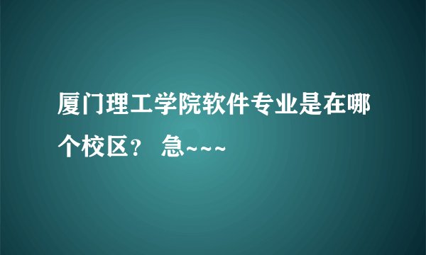 厦门理工学院软件专业是在哪个校区? 急~~~