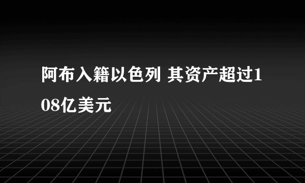 阿布入籍以色列 其资产超过108亿美元