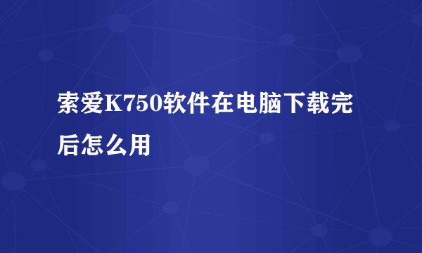 索爱K750软件在电脑下载完后怎么用