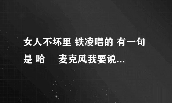 女人不坏里 铁凌唱的 有一句是 哈啰 麦克风我要说些什么 这是什么歌