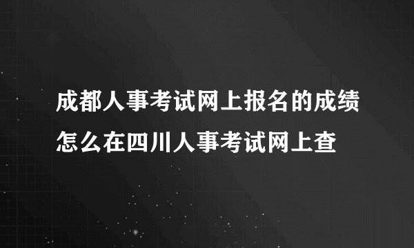 成都人事考试网上报名的成绩怎么在四川人事考试网上查