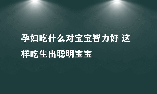 孕妇吃什么对宝宝智力好 这样吃生出聪明宝宝