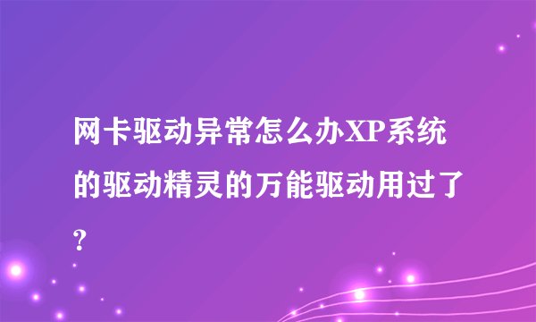 网卡驱动异常怎么办XP系统的驱动精灵的万能驱动用过了 ？