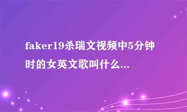 faker19杀瑞文视频中5分钟时的女英文歌叫什么啊，谢谢？