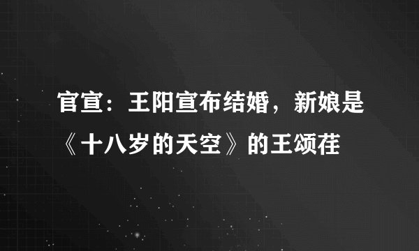 官宣：王阳宣布结婚，新娘是《十八岁的天空》的王颂荏