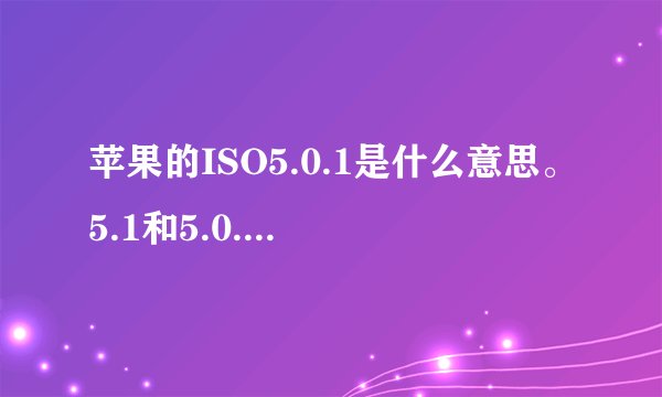 苹果的ISO5.0.1是什么意思。5.1和5.0.1是同一个版本的么？一样的吗