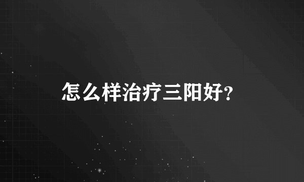 怎么样治疗三阳好？