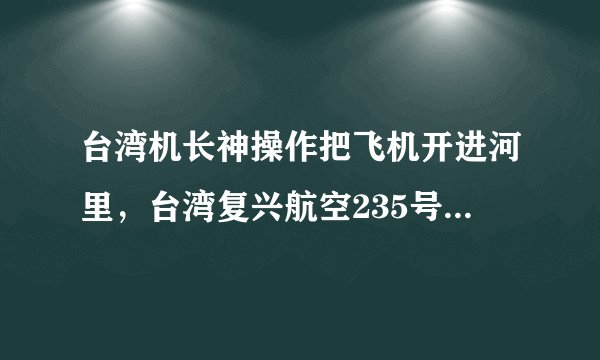 台湾机长神操作把飞机开进河里，台湾复兴航空235号班机空难