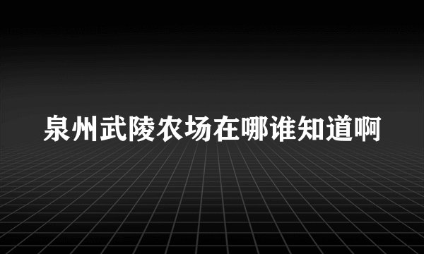 泉州武陵农场在哪谁知道啊