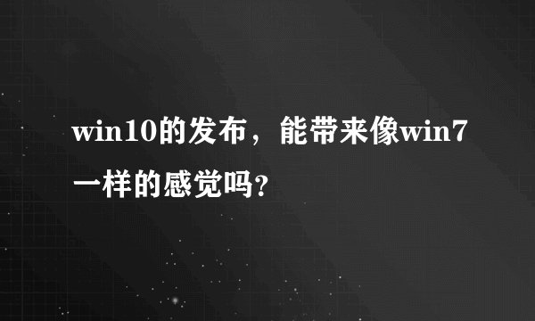 win10的发布，能带来像win7一样的感觉吗？