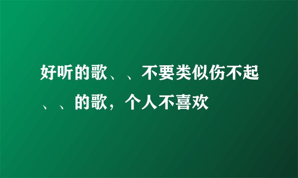 好听的歌、、不要类似伤不起、、的歌，个人不喜欢