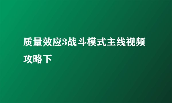 质量效应3战斗模式主线视频攻略下